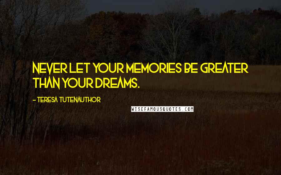 Teresa TutenAuthor Quotes: Never let your memories be greater than your dreams.