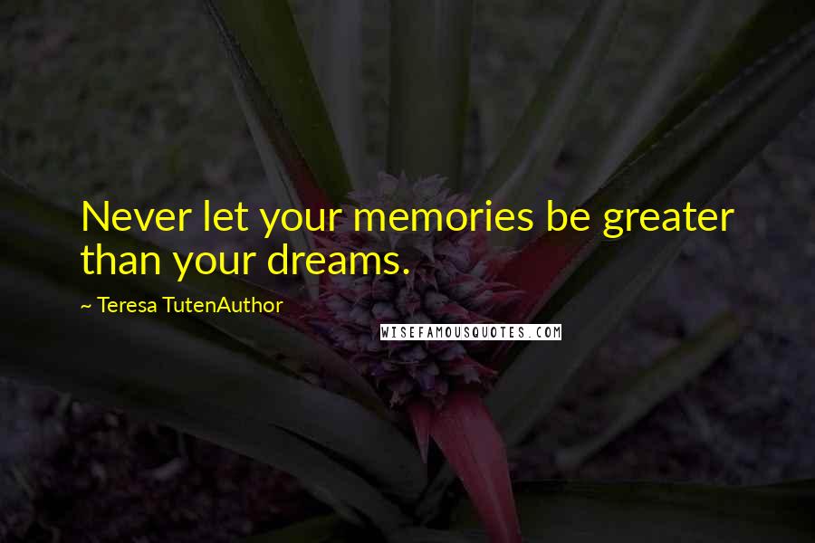 Teresa TutenAuthor Quotes: Never let your memories be greater than your dreams.