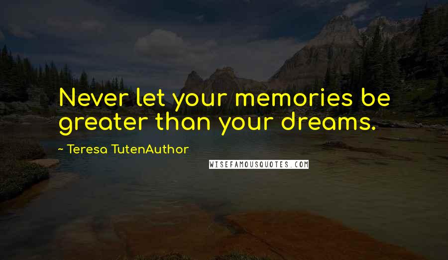 Teresa TutenAuthor Quotes: Never let your memories be greater than your dreams.