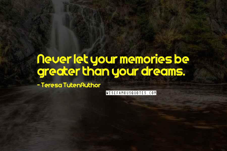 Teresa TutenAuthor Quotes: Never let your memories be greater than your dreams.