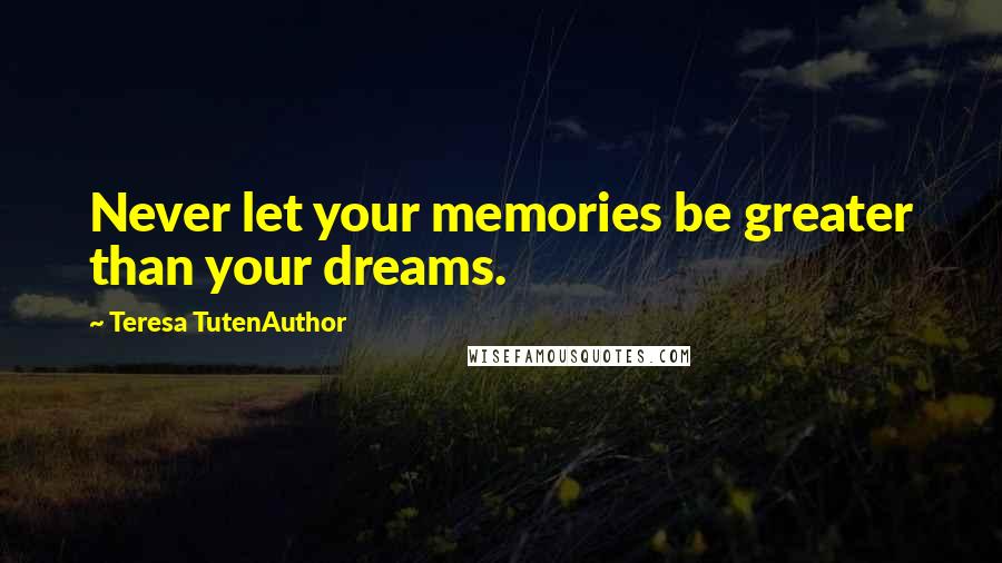 Teresa TutenAuthor Quotes: Never let your memories be greater than your dreams.