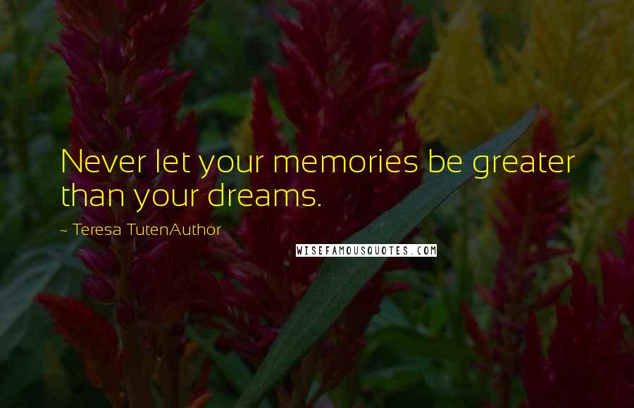 Teresa TutenAuthor Quotes: Never let your memories be greater than your dreams.