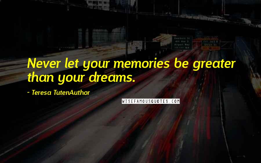 Teresa TutenAuthor Quotes: Never let your memories be greater than your dreams.