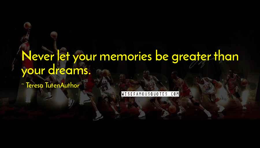 Teresa TutenAuthor Quotes: Never let your memories be greater than your dreams.