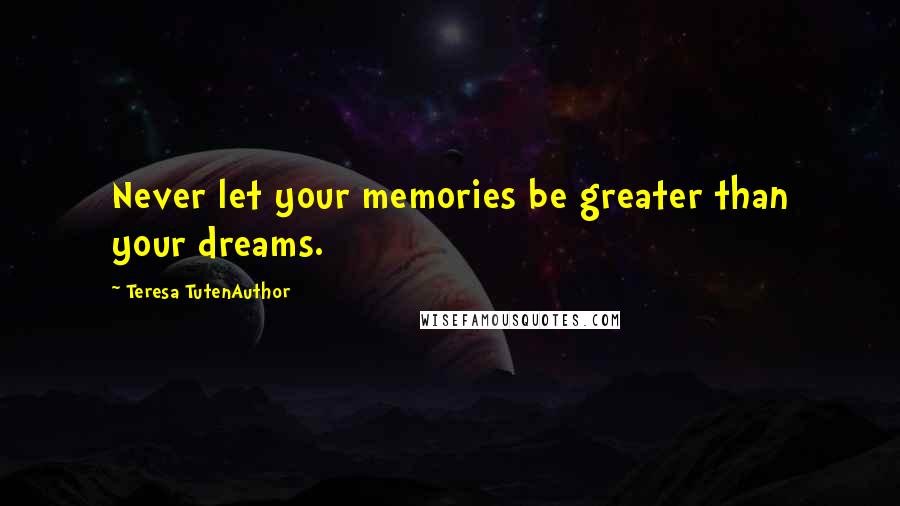 Teresa TutenAuthor Quotes: Never let your memories be greater than your dreams.