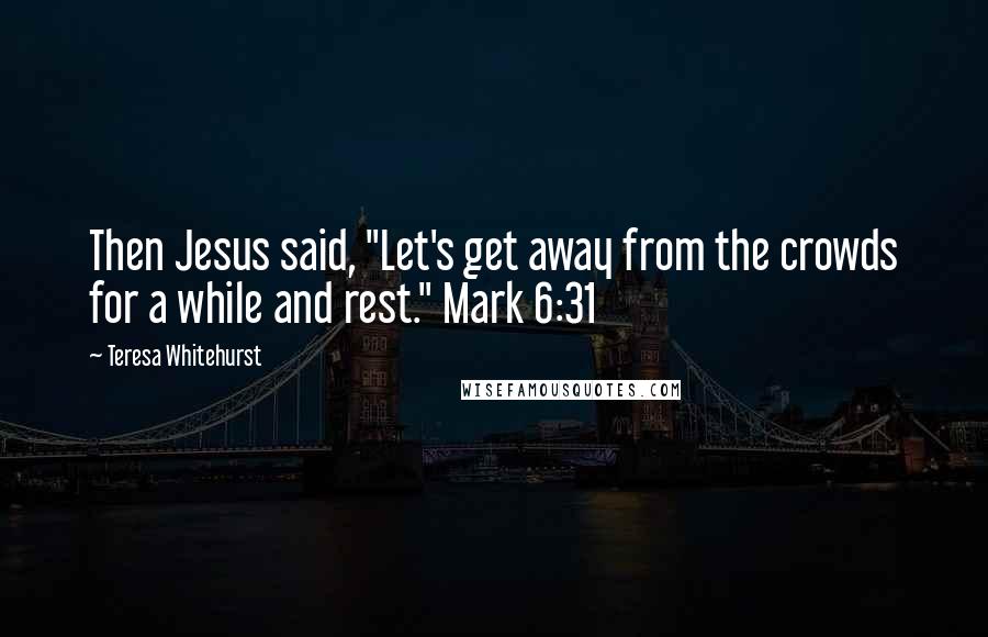 Teresa Whitehurst Quotes: Then Jesus said, "Let's get away from the crowds for a while and rest." Mark 6:31