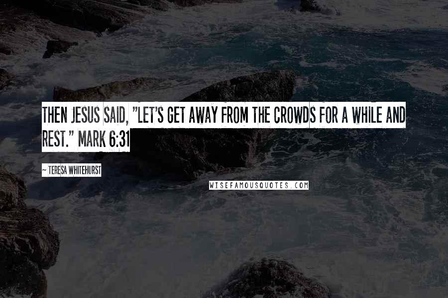 Teresa Whitehurst Quotes: Then Jesus said, "Let's get away from the crowds for a while and rest." Mark 6:31