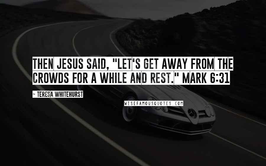 Teresa Whitehurst Quotes: Then Jesus said, "Let's get away from the crowds for a while and rest." Mark 6:31