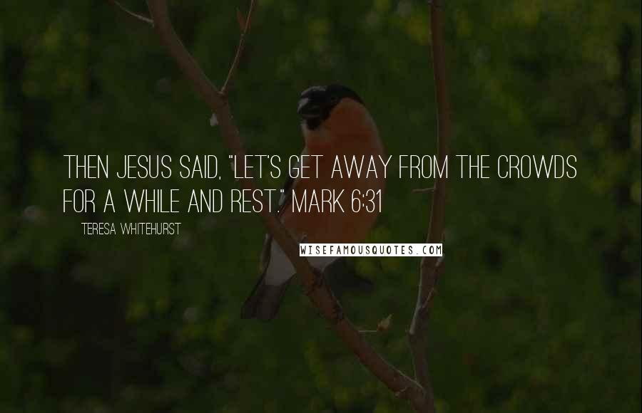 Teresa Whitehurst Quotes: Then Jesus said, "Let's get away from the crowds for a while and rest." Mark 6:31