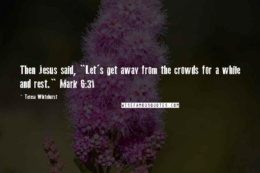 Teresa Whitehurst Quotes: Then Jesus said, "Let's get away from the crowds for a while and rest." Mark 6:31