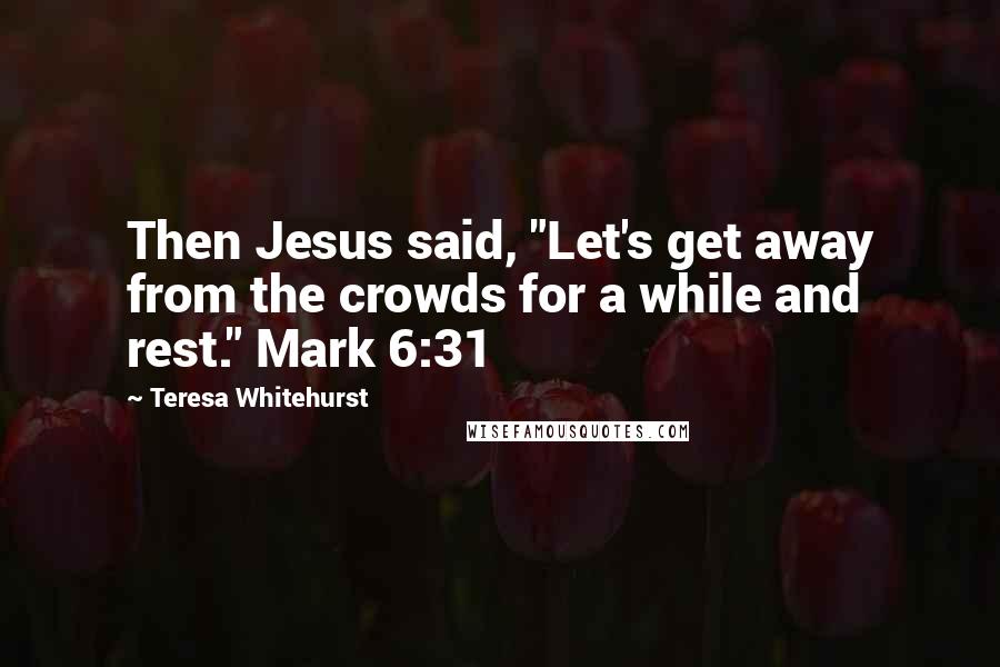 Teresa Whitehurst Quotes: Then Jesus said, "Let's get away from the crowds for a while and rest." Mark 6:31