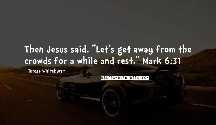 Teresa Whitehurst Quotes: Then Jesus said, "Let's get away from the crowds for a while and rest." Mark 6:31