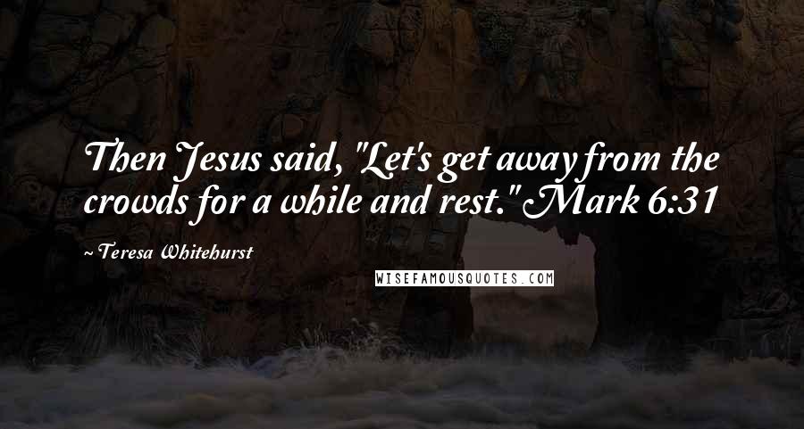 Teresa Whitehurst Quotes: Then Jesus said, "Let's get away from the crowds for a while and rest." Mark 6:31