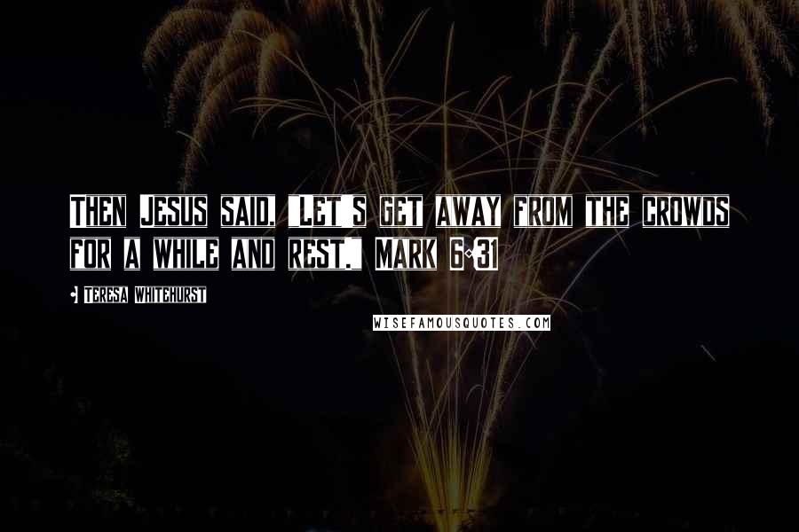 Teresa Whitehurst Quotes: Then Jesus said, "Let's get away from the crowds for a while and rest." Mark 6:31