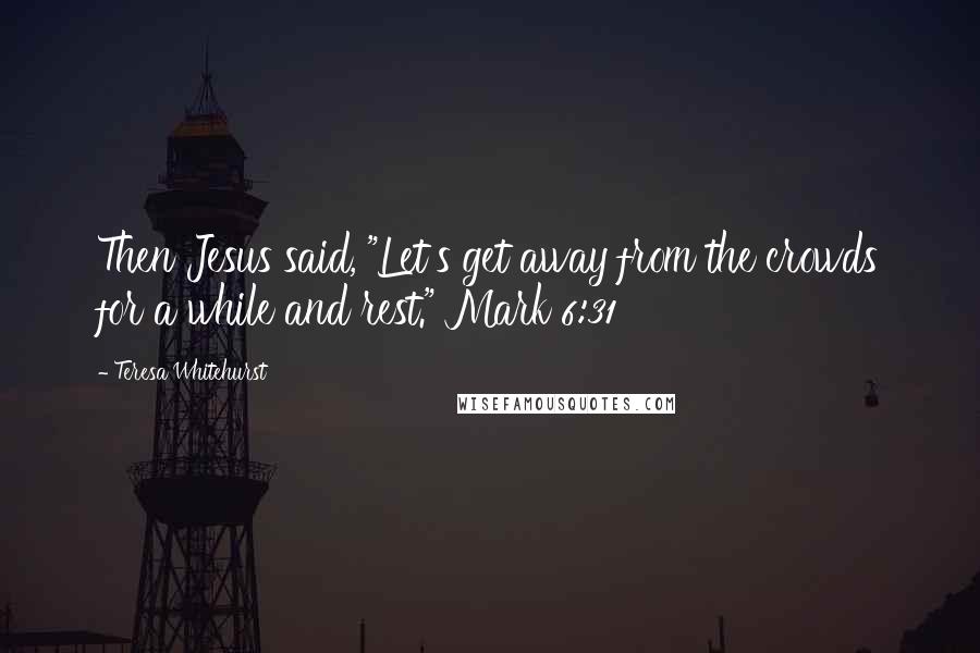 Teresa Whitehurst Quotes: Then Jesus said, "Let's get away from the crowds for a while and rest." Mark 6:31