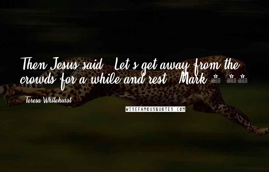 Teresa Whitehurst Quotes: Then Jesus said, "Let's get away from the crowds for a while and rest." Mark 6:31