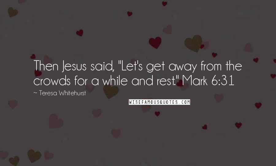 Teresa Whitehurst Quotes: Then Jesus said, "Let's get away from the crowds for a while and rest." Mark 6:31