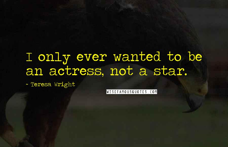 Teresa Wright Quotes: I only ever wanted to be an actress, not a star.