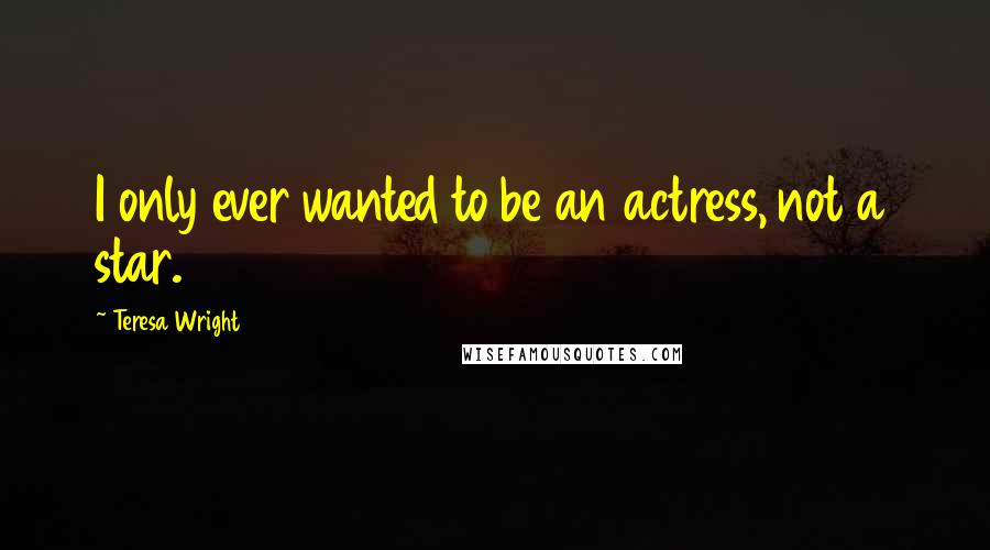 Teresa Wright Quotes: I only ever wanted to be an actress, not a star.