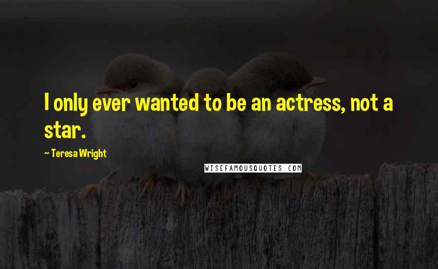 Teresa Wright Quotes: I only ever wanted to be an actress, not a star.