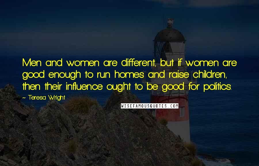 Teresa Wright Quotes: Men and women are different, but if women are good enough to run homes and raise children, then their influence ought to be good for politics.