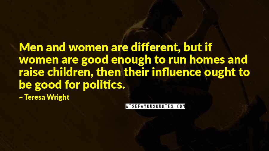 Teresa Wright Quotes: Men and women are different, but if women are good enough to run homes and raise children, then their influence ought to be good for politics.
