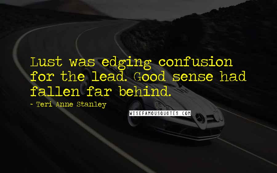 Teri Anne Stanley Quotes: Lust was edging confusion for the lead. Good sense had fallen far behind.