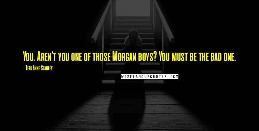 Teri Anne Stanley Quotes: You. Aren't you one of those Morgan boys? You must be the bad one.