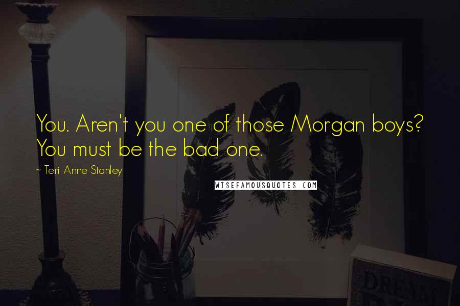 Teri Anne Stanley Quotes: You. Aren't you one of those Morgan boys? You must be the bad one.