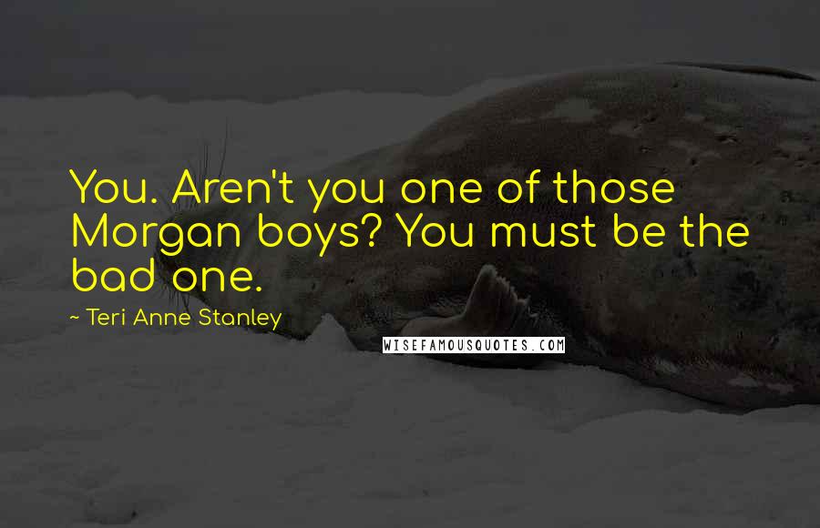 Teri Anne Stanley Quotes: You. Aren't you one of those Morgan boys? You must be the bad one.