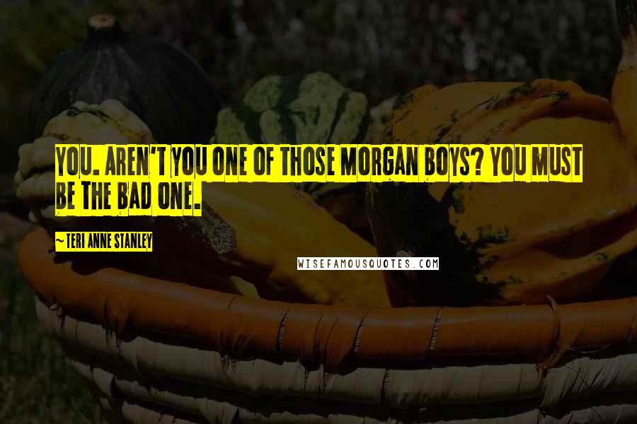 Teri Anne Stanley Quotes: You. Aren't you one of those Morgan boys? You must be the bad one.