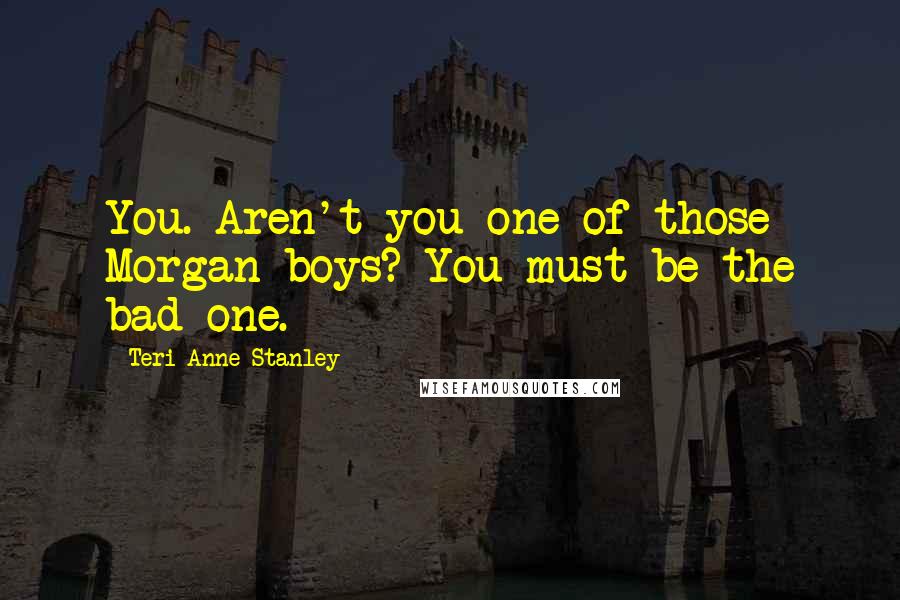 Teri Anne Stanley Quotes: You. Aren't you one of those Morgan boys? You must be the bad one.