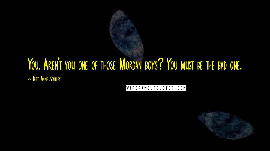 Teri Anne Stanley Quotes: You. Aren't you one of those Morgan boys? You must be the bad one.