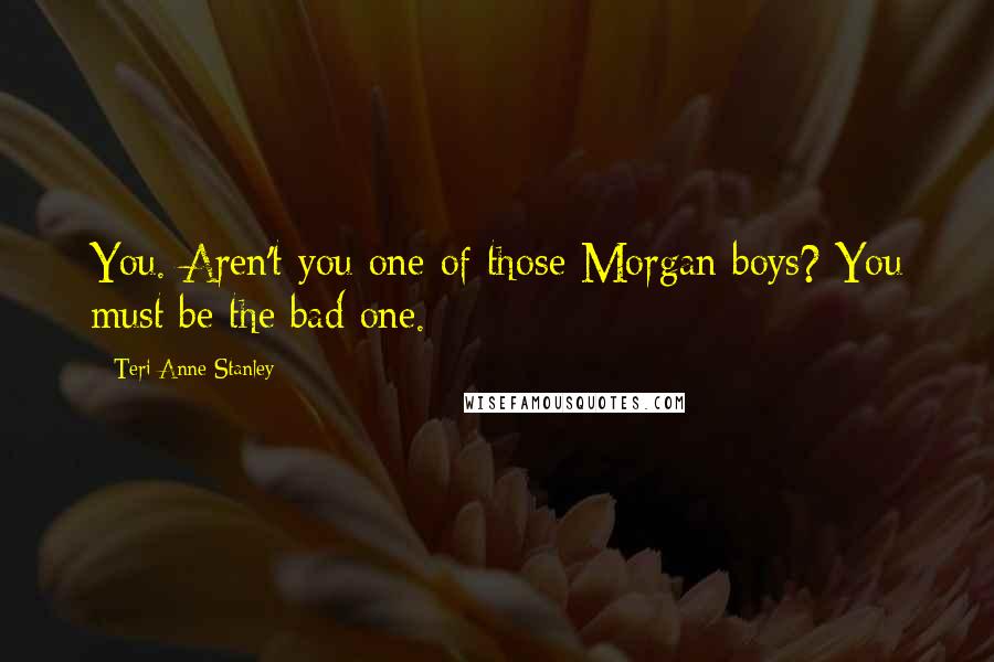 Teri Anne Stanley Quotes: You. Aren't you one of those Morgan boys? You must be the bad one.