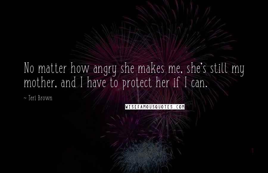 Teri Brown Quotes: No matter how angry she makes me, she's still my mother, and I have to protect her if I can.