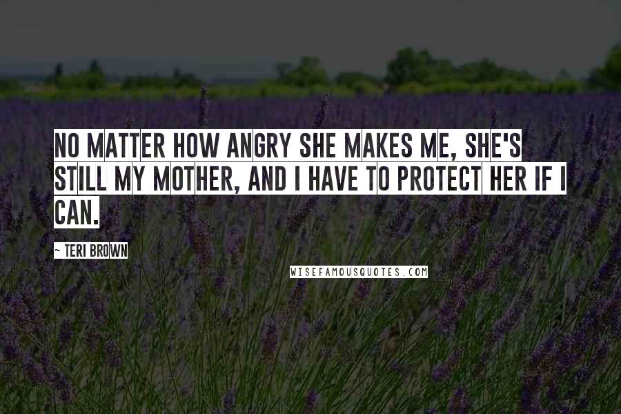 Teri Brown Quotes: No matter how angry she makes me, she's still my mother, and I have to protect her if I can.