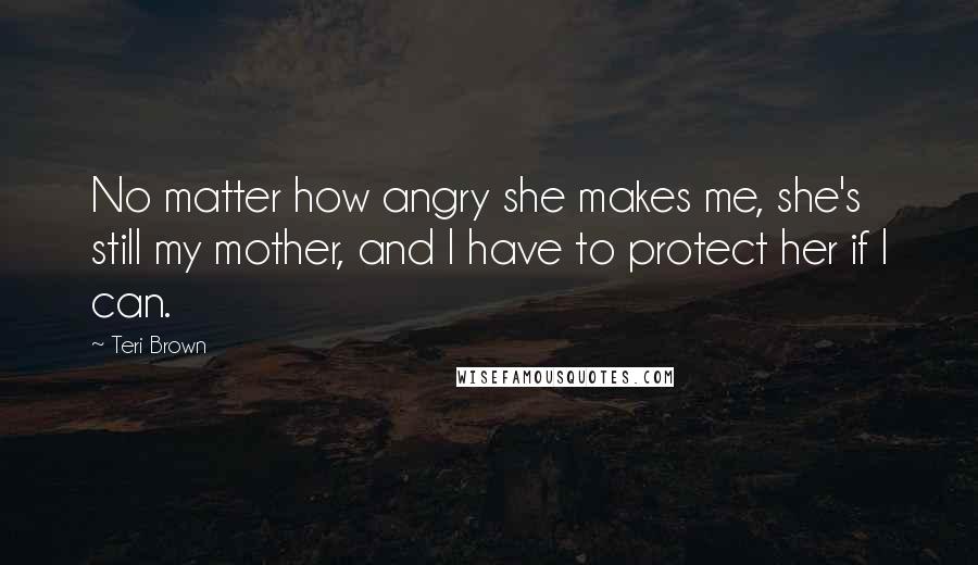 Teri Brown Quotes: No matter how angry she makes me, she's still my mother, and I have to protect her if I can.