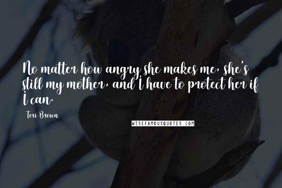 Teri Brown Quotes: No matter how angry she makes me, she's still my mother, and I have to protect her if I can.