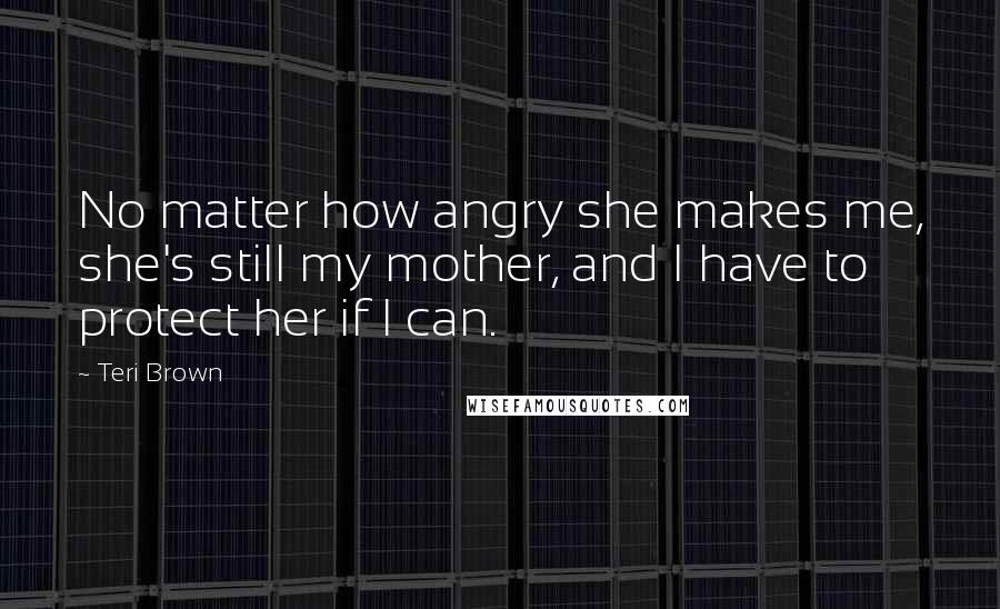 Teri Brown Quotes: No matter how angry she makes me, she's still my mother, and I have to protect her if I can.