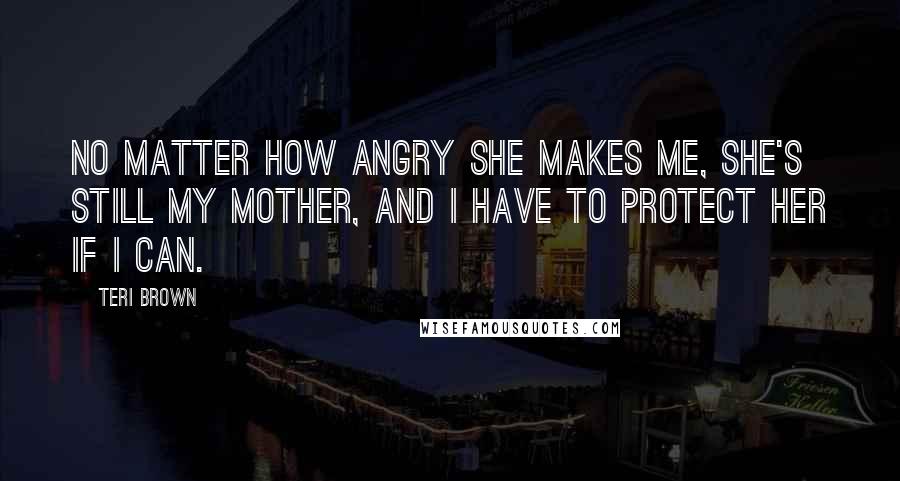 Teri Brown Quotes: No matter how angry she makes me, she's still my mother, and I have to protect her if I can.