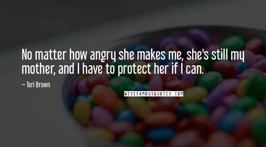 Teri Brown Quotes: No matter how angry she makes me, she's still my mother, and I have to protect her if I can.