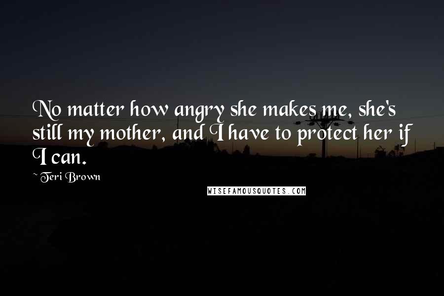 Teri Brown Quotes: No matter how angry she makes me, she's still my mother, and I have to protect her if I can.