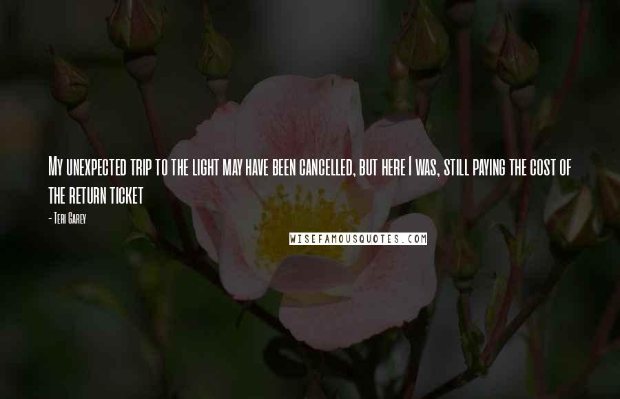 Teri Garey Quotes: My unexpected trip to the light may have been cancelled, but here I was, still paying the cost of the return ticket