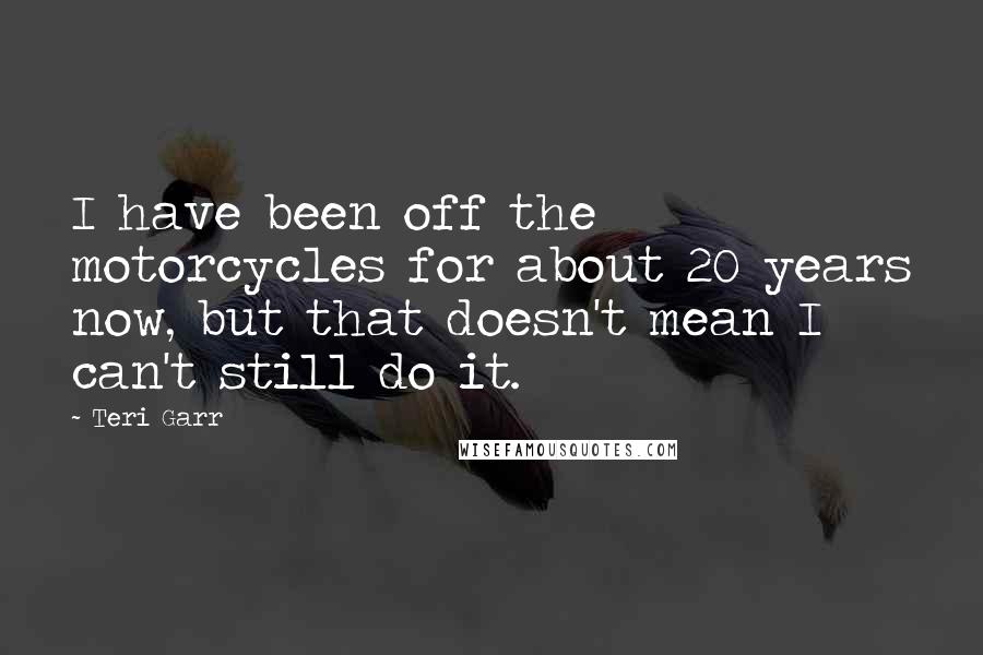 Teri Garr Quotes: I have been off the motorcycles for about 20 years now, but that doesn't mean I can't still do it.