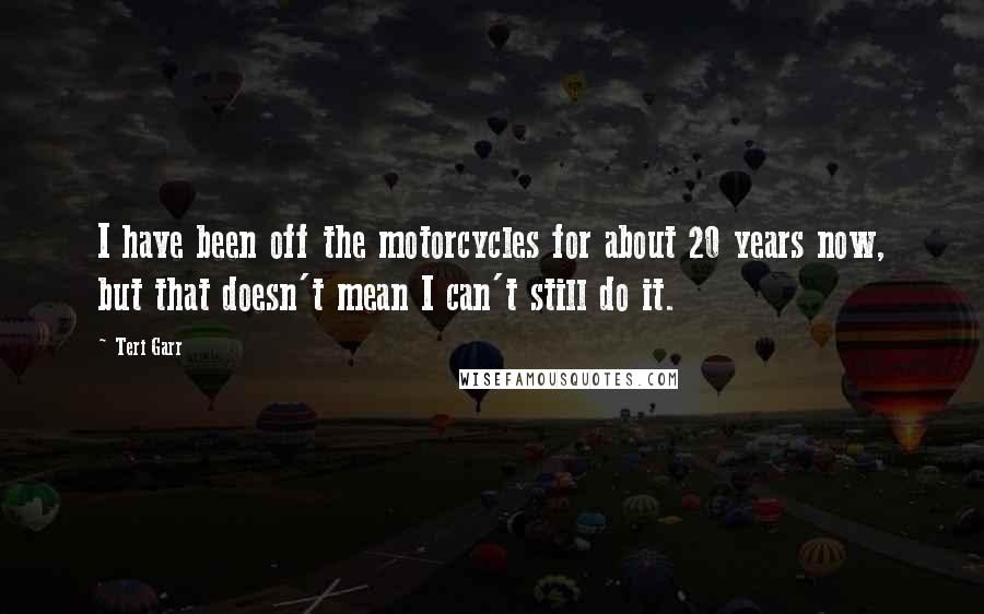 Teri Garr Quotes: I have been off the motorcycles for about 20 years now, but that doesn't mean I can't still do it.