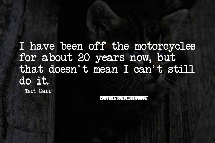 Teri Garr Quotes: I have been off the motorcycles for about 20 years now, but that doesn't mean I can't still do it.