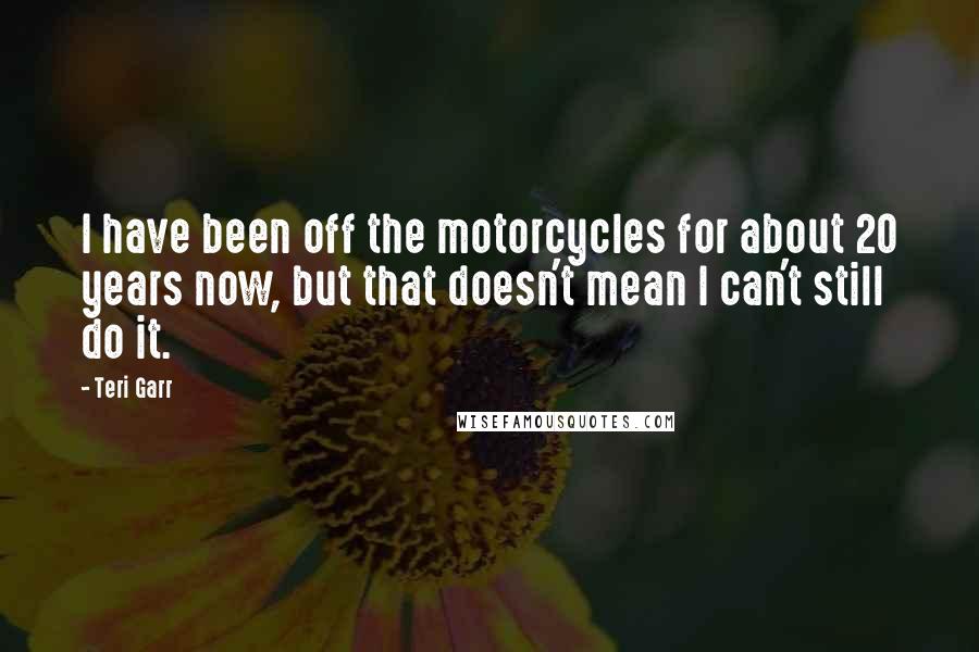 Teri Garr Quotes: I have been off the motorcycles for about 20 years now, but that doesn't mean I can't still do it.