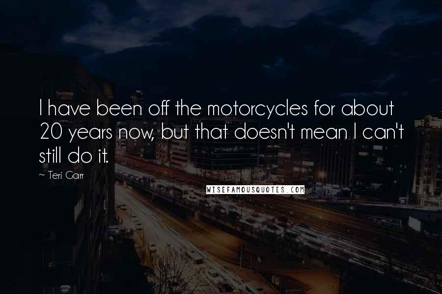 Teri Garr Quotes: I have been off the motorcycles for about 20 years now, but that doesn't mean I can't still do it.