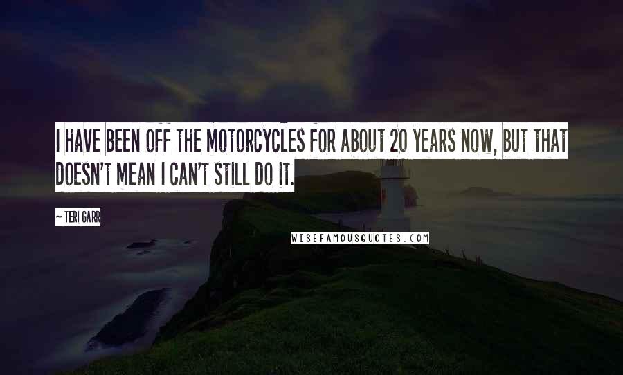 Teri Garr Quotes: I have been off the motorcycles for about 20 years now, but that doesn't mean I can't still do it.