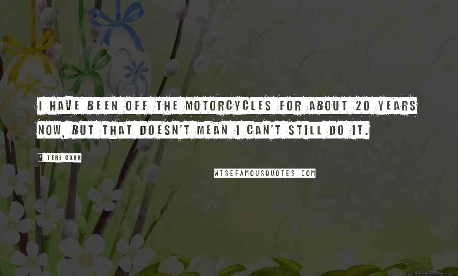 Teri Garr Quotes: I have been off the motorcycles for about 20 years now, but that doesn't mean I can't still do it.